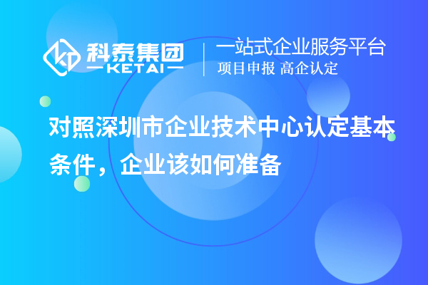 對照深圳市企業技術中心認定基本條件,企業該如何準備