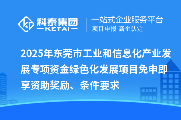 2025年東莞市工業和信息化產業發展專項資金綠色化發展項目免申即享資助獎勵、條件要求