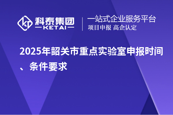 2025年韶關市重點實驗室申報時間、條件要求