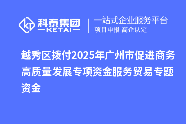 越秀區(qū)撥付2025年廣州市促進商務(wù)高質(zhì)量發(fā)展專項資金服務(wù)貿(mào)易專題資金