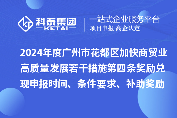 2024年度廣州市花都區加快商貿業高質量發展若干措施第四條獎勵兌現申報時間、條件要求、補助獎勵
