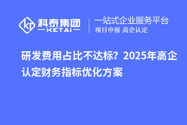 研發費用占比不達標？2025年高企認定財務指標優化方案