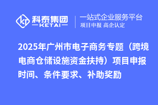 2025年廣州市電子商務(wù)專題（跨境電商倉儲設(shè)施資金扶持）項目申報時間、條件要求、補助獎勵