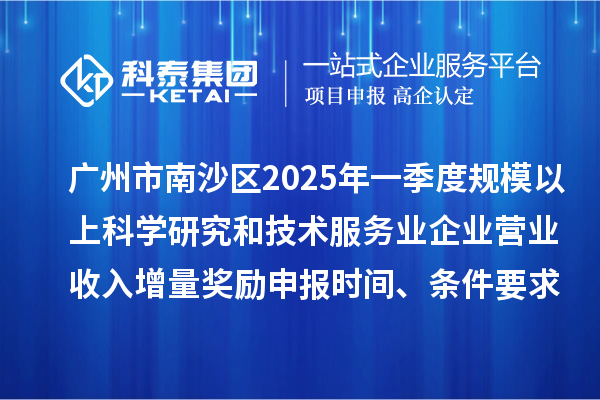 廣州市南沙區2025年一季度規模以上科學研究和技術服務業企業營業收入增量獎勵申報時間、條件要求、補助標準
