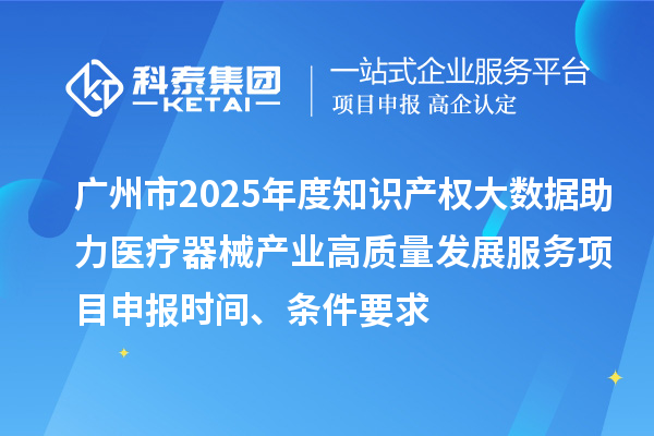 廣州市2025年度知識產權大數據助力醫療器械產業高質量發展服務<a href=http://m.xjsygy.com/shenbao.html target=_blank class=infotextkey>項目申報</a>時間、條件要求