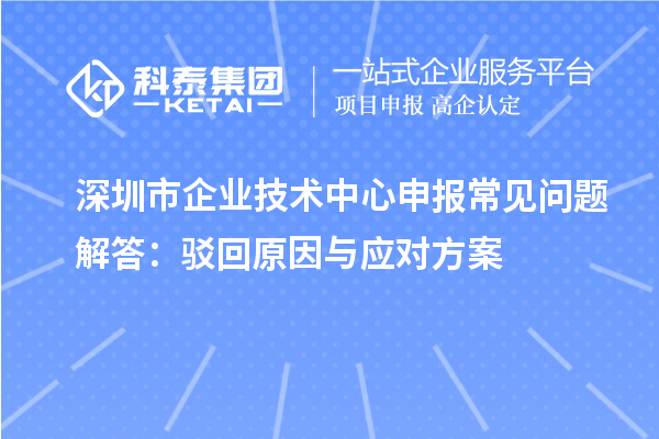 深圳市企業技術中心申報常見問題解答:駁回原因與應對方案