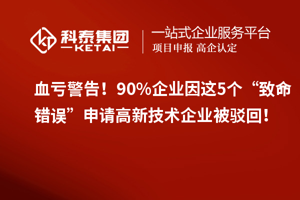 血虧警告！90%企業因這5個“致命錯誤”申請高新技術企業被駁回！