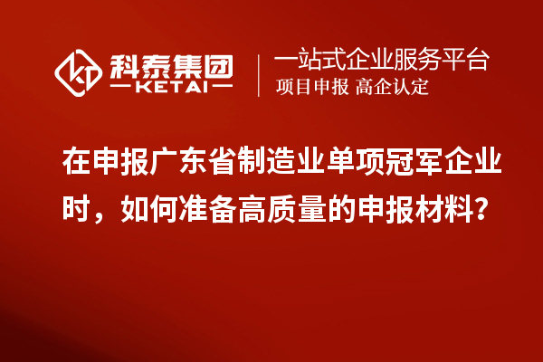 在申報廣東省制造業單項冠軍企業時，如何準備高質量的申報材料？
