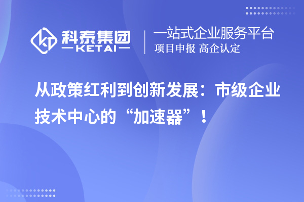 從政策紅利到創(chuàng)新發(fā)展:市級企業(yè)技術(shù)中心的“加速器”!