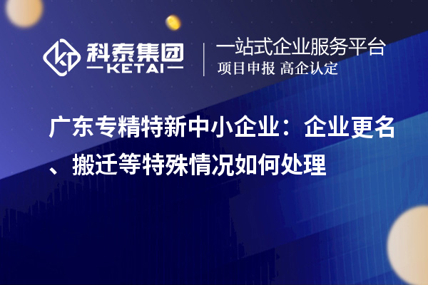 廣東<a href=http://m.xjsygy.com/fuwu/zhuanjingtexin.html target=_blank class=infotextkey>專精特新中小企業</a>:企業更名、搬遷等特殊情況如何處理
