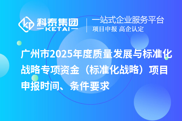 廣州市2025年度質量發展與標準化戰略專項資金（標準化戰略）項目申報時間、條件要求