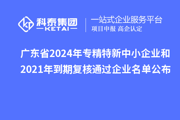 廣東省2024年專精特新中小企業和2021年到期復核通過企業名單公布
