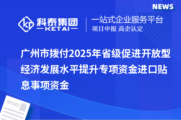 廣州市撥付2025年省級促進開放型經濟發展水平提升專項資金進口貼息事項資金
