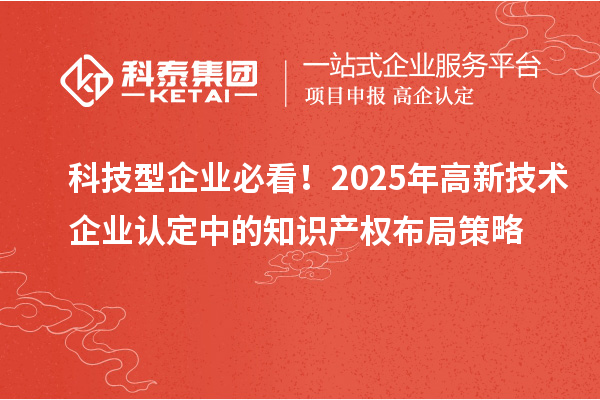 科技型企業(yè)必看!2025年高新技術(shù)企業(yè)認(rèn)定中的知識產(chǎn)權(quán)布局策略