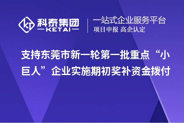 支持東莞市新一輪第一批重點“小巨人”企業實施期初獎補資金撥付