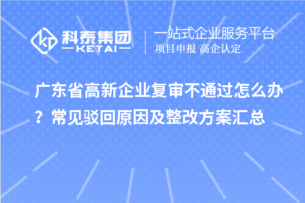 廣東省高新企業復審不通過怎么辦?常見駁回原因及整改方案匯總