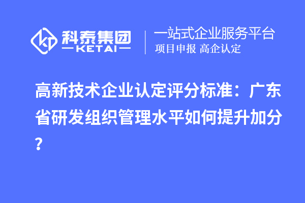 高新技術企業認定評分標準：廣東省研發組織管理水平如何提升加分？