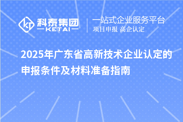 2025年廣東省高新技術企業認定的申報條件及材料準備指南