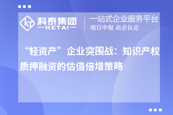 “輕資產(chǎn)”企業(yè)突圍戰(zhàn)：知識產(chǎn)權(quán)質(zhì)押融資的估值倍增策略