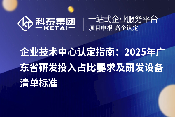 企業(yè)技術(shù)中心認(rèn)定指南:2025年廣東省研發(fā)投入占比要求及研發(fā)設(shè)備清單標(biāo)準(zhǔn)