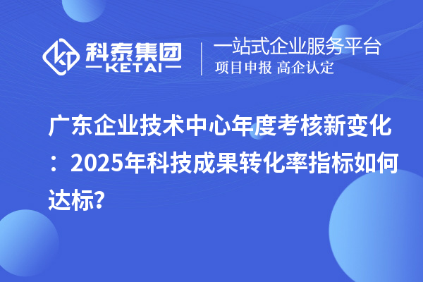 廣東企業(yè)技術(shù)中心年度考核新變化：2025年科技成果轉(zhuǎn)化率指標(biāo)如何達(dá)標(biāo)？