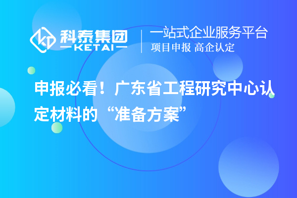 申報必看!廣東省工程研究中心認定材料的“準備方案”