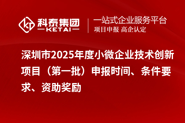 深圳市2025年度小微企業(yè)技術(shù)創(chuàng)新項(xiàng)目（第一批）申報(bào)時(shí)間、條件要求、資助獎(jiǎng)勵(lì)