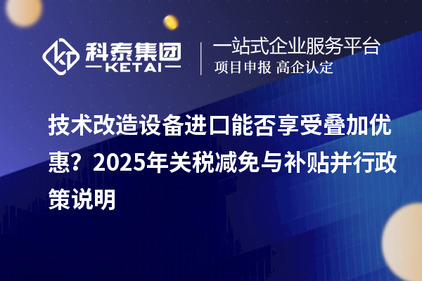 技術改造設備進口能否享受疊加優(yōu)惠？2025年關稅減免與補貼并行政策說明