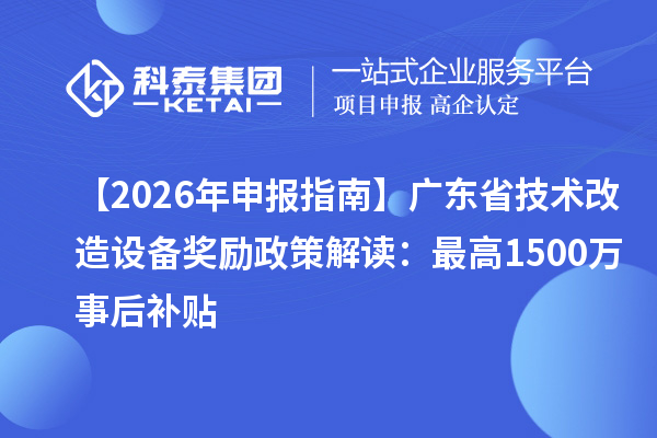 【2026 年申報指南】廣東省技術改造設備獎勵政策解讀：最高1500萬事后補貼