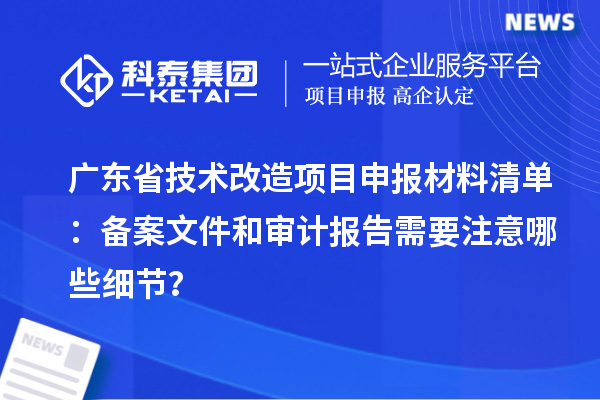 廣東省技術改造項目申報材料清單：備案文件和審計報告需要注意哪些細節？