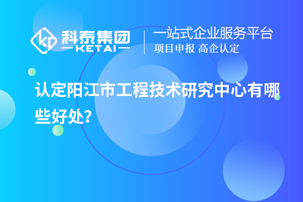 認定陽江市工程技術研究中心有哪些好處？