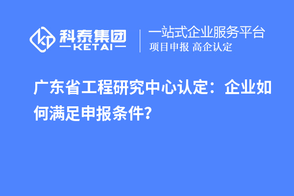 廣東省工程研究中心認定：企業如何滿足申報條件？