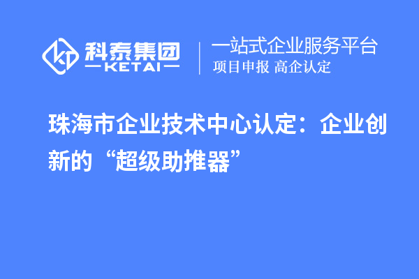 珠海市企業技術中心認定:企業創新的“超級助推器”