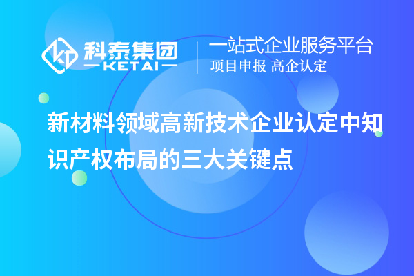 新材料領域高新技術企業認定中知識產權布局的三大關鍵點