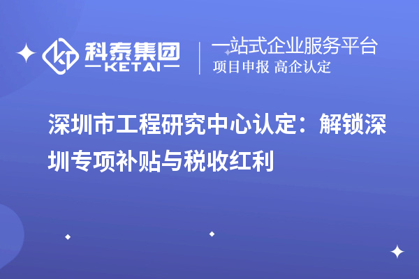 深圳市工程研究中心認定：解鎖深圳專項補貼與稅收紅利