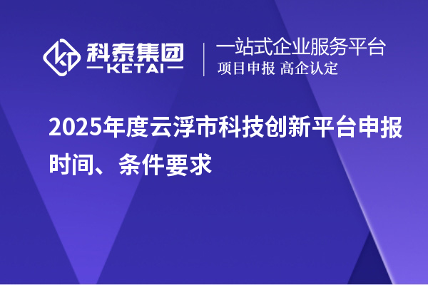 2025年度云浮市科技創(chuàng)新平臺申報時間、條件要求