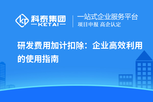 研發(fā)費用加計扣除：企業(yè)高效利用的使用指南