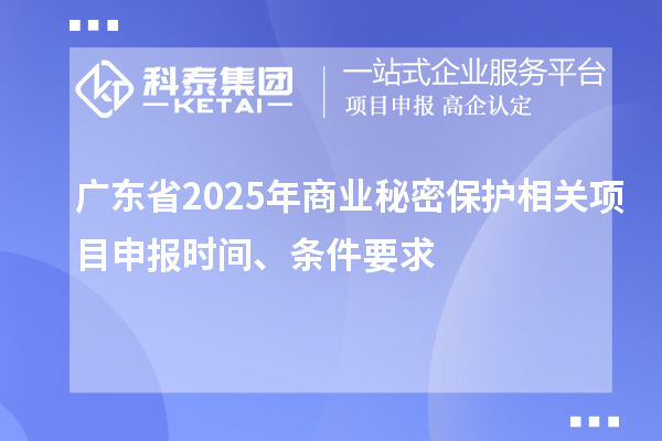 廣東省2025年商業秘密保護相關項目申報時間、條件要求