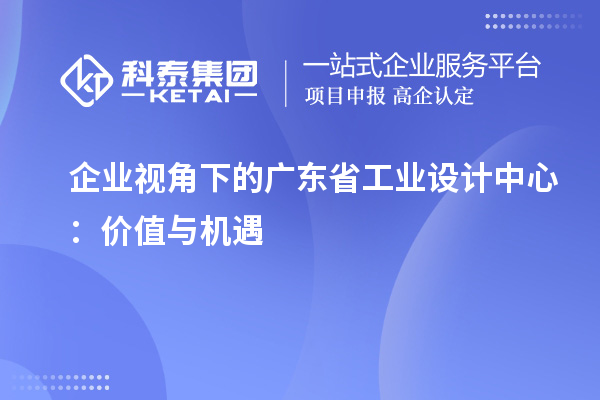 企業(yè)視角下的廣東省工業(yè)設(shè)計(jì)中心：價(jià)值與機(jī)遇