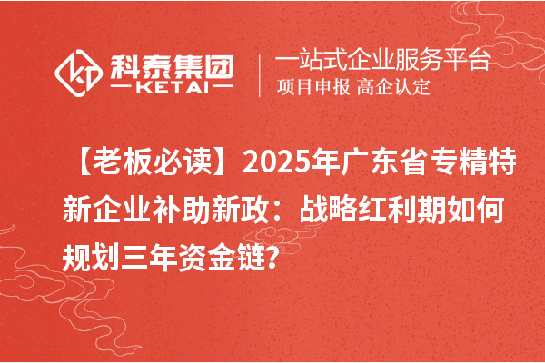 【老板必讀】2025年廣東省專精特新企業補助新政：戰略紅利期如何規劃三年資金鏈？