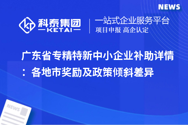 廣東省<a href=http://m.xjsygy.com/fuwu/zhuanjingtexin.html target=_blank class=infotextkey>專精特新中小企業</a>補助詳情:各地市獎勵及政策傾斜差異