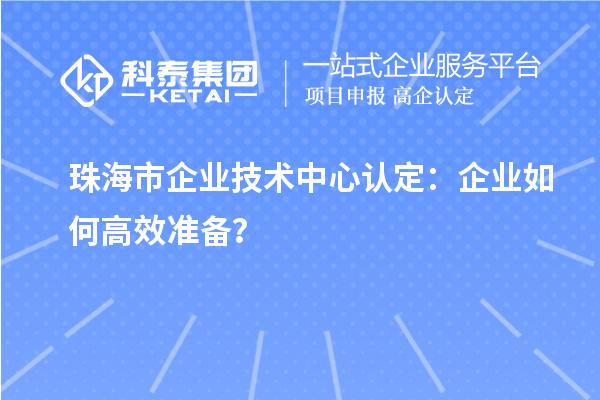 珠海市企業(yè)技術中心認定：企業(yè)如何高效準備？