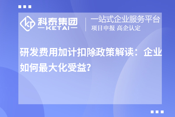研發(fā)費用加計扣除政策解讀：企業(yè)如何最大化受益？