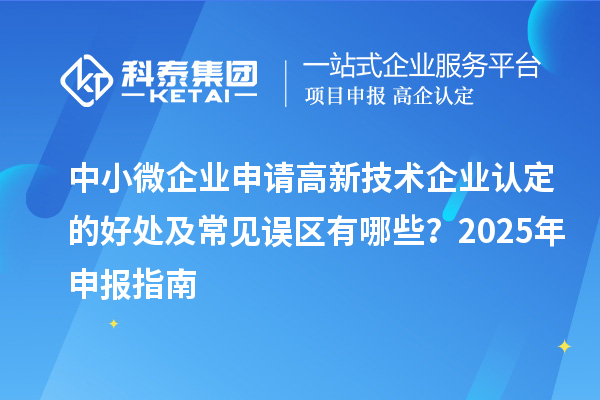 中小微企業(yè)申請高新技術(shù)企業(yè)認(rèn)定的好處及常見誤區(qū)有哪些?2025 年申報指南