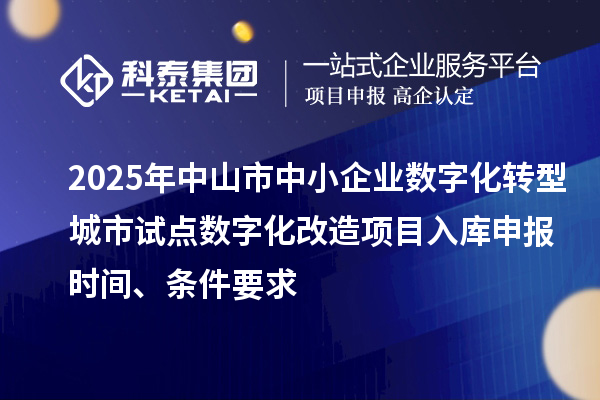 2025年中山市中小企業數字化轉型城市試點數字化改造項目入庫申報時間、條件要求