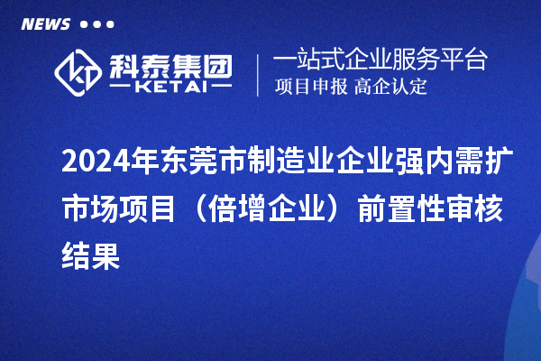 2024年東莞市制造業(yè)企業(yè)強內需擴市場項目（倍增企業(yè)）前置性審核結果