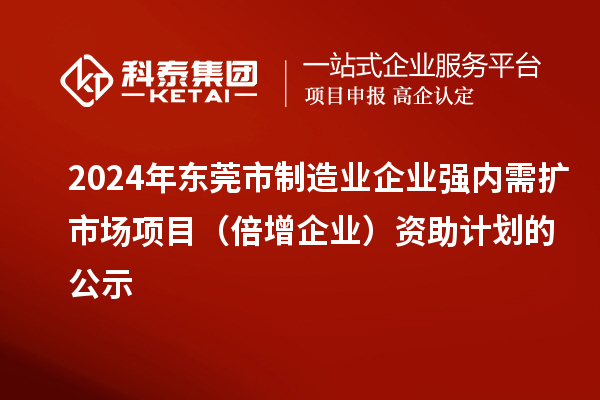 2024年東莞市制造業(yè)企業(yè)強(qiáng)內(nèi)需擴(kuò)市場項目（倍增企業(yè)）資助計劃的公示