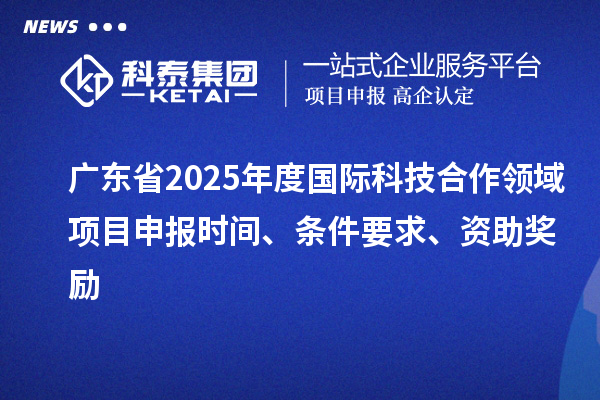 廣東省2025年度國際科技合作領域<a href=http://m.xjsygy.com/shenbao.html target=_blank class=infotextkey>項目申報</a>時間、條件要求、資助獎勵