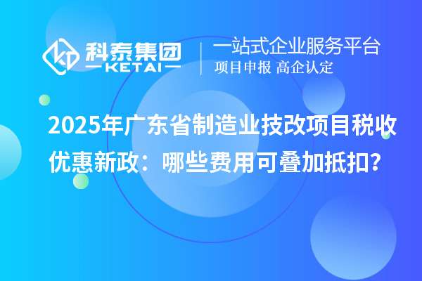 2025年廣東省制造業技改項目稅收優惠新政：哪些費用可疊加抵扣？