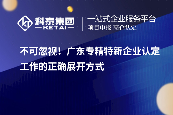 不可忽視！廣東專精特新企業(yè)認定工作的正確展開方式